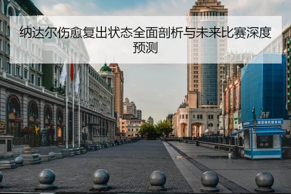 纳达尔伤愈复出状态全面剖析与未来比赛深度预测